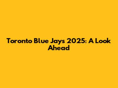 Toronto Blue Jays 2025: A Look Ahead
