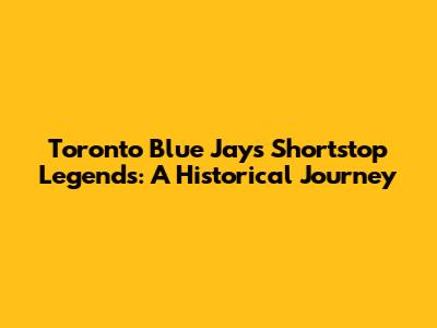 Toronto Blue Jays Shortstop Legends: A Historical Journey