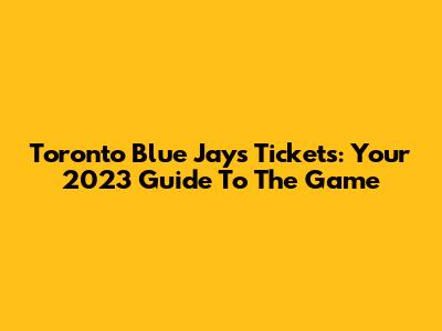 Toronto Blue Jays Tickets: Your 2023 Guide To The Game