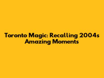 Toronto Magic: Recalling 2004's Amazing Moments