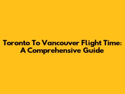 Toronto To Vancouver Flight Time: A Comprehensive Guide