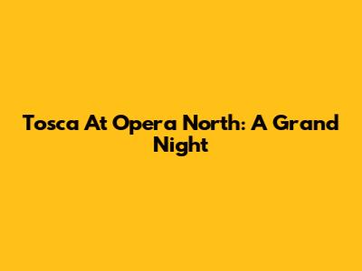 Tosca At Opera North: A Grand Night
