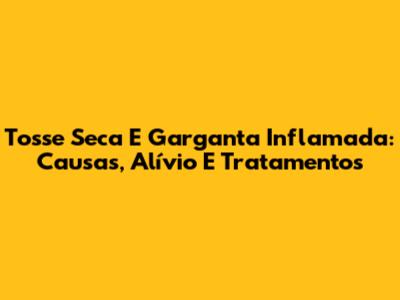 Tosse Seca E Garganta Inflamada: Causas, Alívio E Tratamentos