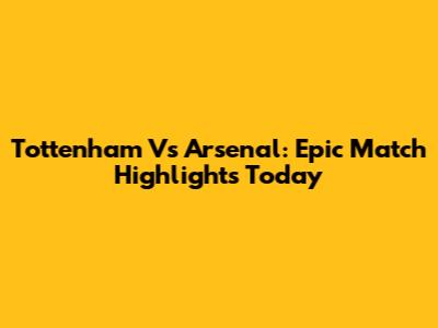 Tottenham Vs Arsenal: Epic Match Highlights Today