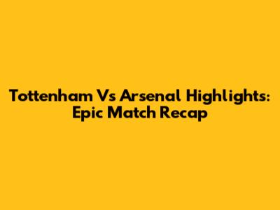 Tottenham Vs Arsenal Highlights: Epic Match Recap