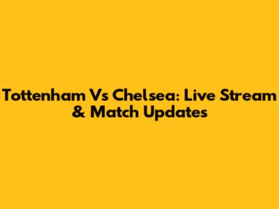 Tottenham Vs Chelsea: Live Stream & Match Updates