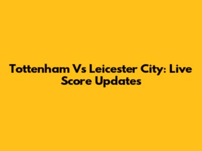 Tottenham Vs Leicester City: Live Score Updates