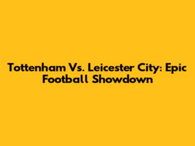 Tottenham Vs. Leicester City: Epic Football Showdown