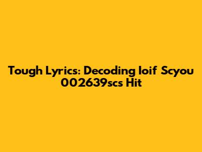 Tough Lyrics: Decoding Ioif Scyou 002639sc's Hit