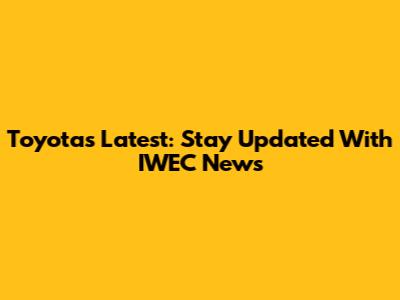 Toyota's Latest: Stay Updated With IWEC News