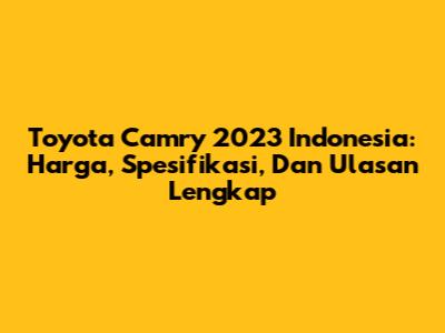 Toyota Camry 2023 Indonesia: Harga, Spesifikasi, Dan Ulasan Lengkap