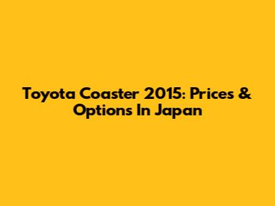 Toyota Coaster 2015: Prices & Options In Japan