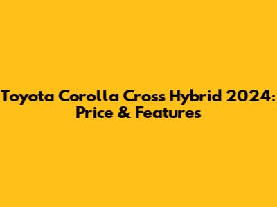 Toyota Corolla Cross Hybrid 2024: Price & Features