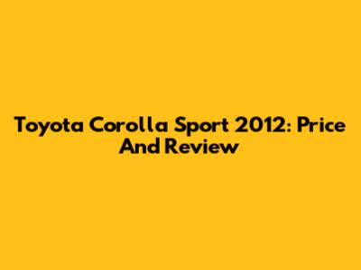 Toyota Corolla Sport 2012: Price And Review