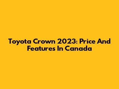 Toyota Crown 2023: Price And Features In Canada