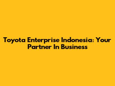 Toyota Enterprise Indonesia: Your Partner In Business