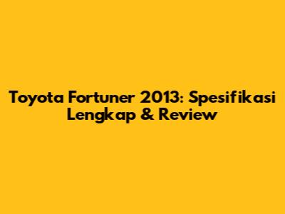 Toyota Fortuner 2013: Spesifikasi Lengkap & Review