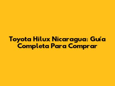 Toyota Hilux Nicaragua: Guía Completa Para Comprar