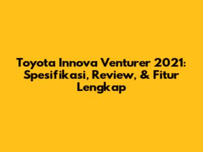 Toyota Innova Venturer 2021: Spesifikasi, Review, & Fitur Lengkap