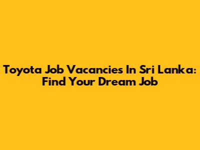 Toyota Job Vacancies In Sri Lanka: Find Your Dream Job