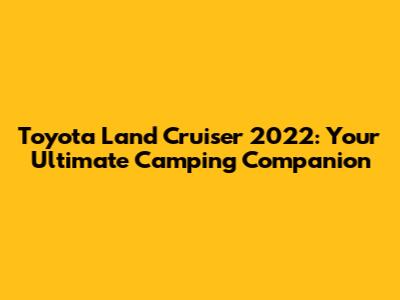 Toyota Land Cruiser 2022: Your Ultimate Camping Companion