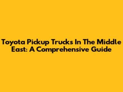 Toyota Pickup Trucks In The Middle East: A Comprehensive Guide