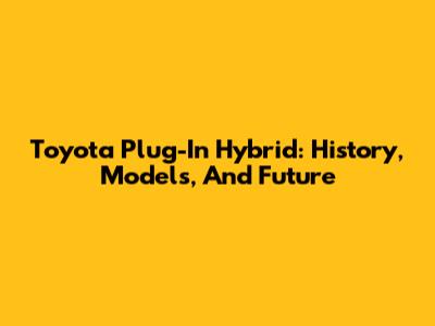Toyota Plug-In Hybrid: History, Models, And Future