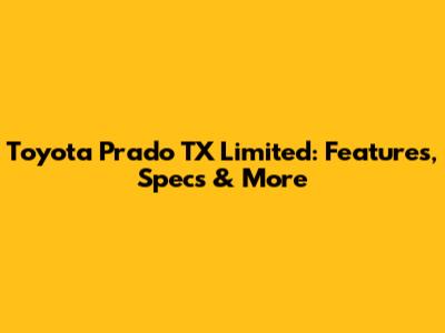 Toyota Prado TX Limited: Features, Specs & More