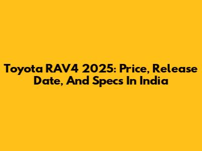 Toyota RAV4 2025: Price, Release Date, And Specs In India