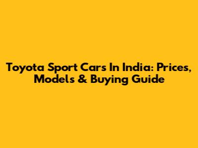 Toyota Sport Cars In India: Prices, Models & Buying Guide