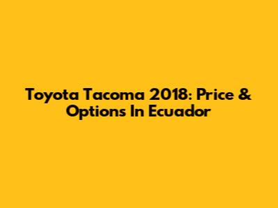 Toyota Tacoma 2018: Price & Options In Ecuador