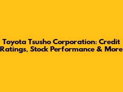 Toyota Tsusho Corporation: Credit Ratings, Stock Performance & More
