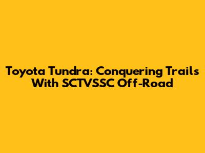 Toyota Tundra: Conquering Trails With SCTVSSC Off-Road