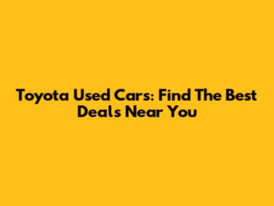 Toyota Used Cars: Find The Best Deals Near You