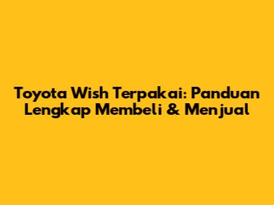 Toyota Wish Terpakai: Panduan Lengkap Membeli & Menjual