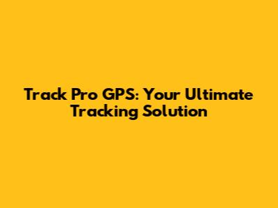 Track Pro GPS: Your Ultimate Tracking Solution