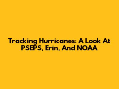 Tracking Hurricanes: A Look At PSEPS, Erin, And NOAA