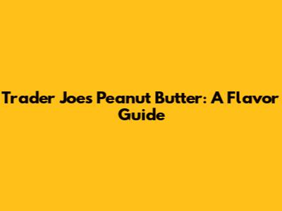 Trader Joe's Peanut Butter: A Flavor Guide