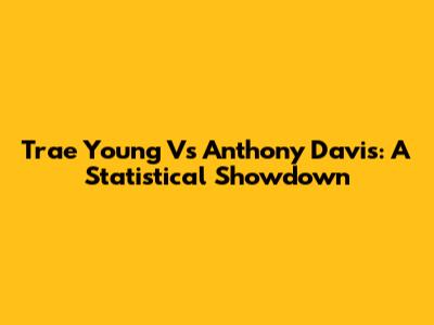 Trae Young Vs Anthony Davis: A Statistical Showdown