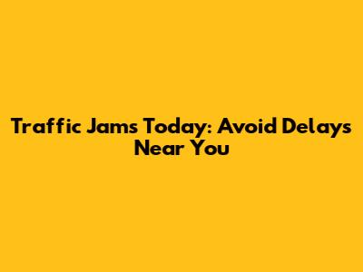 Traffic Jams Today: Avoid Delays Near You