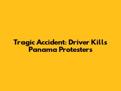 Tragic Accident: Driver Kills Panama Protesters