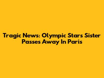 Tragic News: Olympic Star's Sister Passes Away In Paris