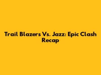 Trail Blazers Vs. Jazz: Epic Clash Recap