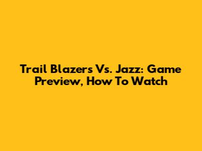 Trail Blazers Vs. Jazz: Game Preview, How To Watch