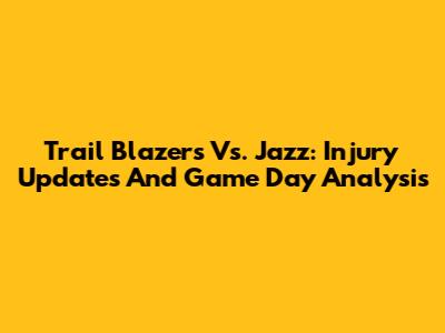 Trail Blazers Vs. Jazz: Injury Updates And Game Day Analysis