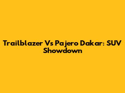 Trailblazer Vs Pajero Dakar: SUV Showdown