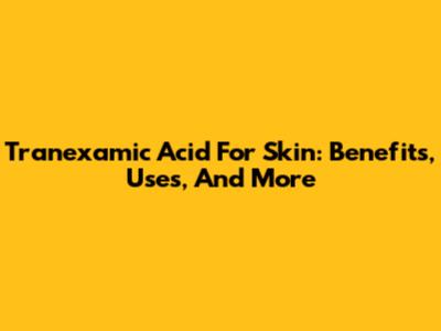 Tranexamic Acid For Skin: Benefits, Uses, And More