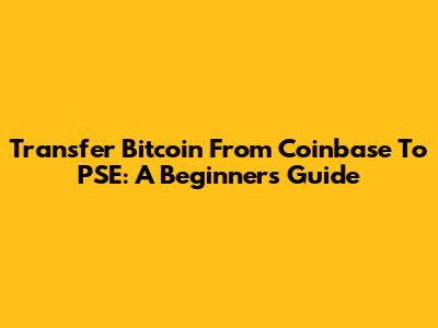 Transfer Bitcoin From Coinbase To PSE: A Beginner's Guide