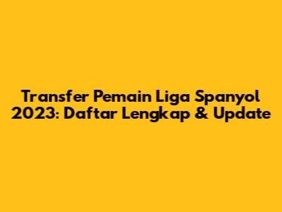 Transfer Pemain Liga Spanyol 2023: Daftar Lengkap & Update