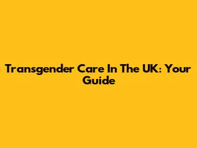 Transgender Care In The UK: Your Guide